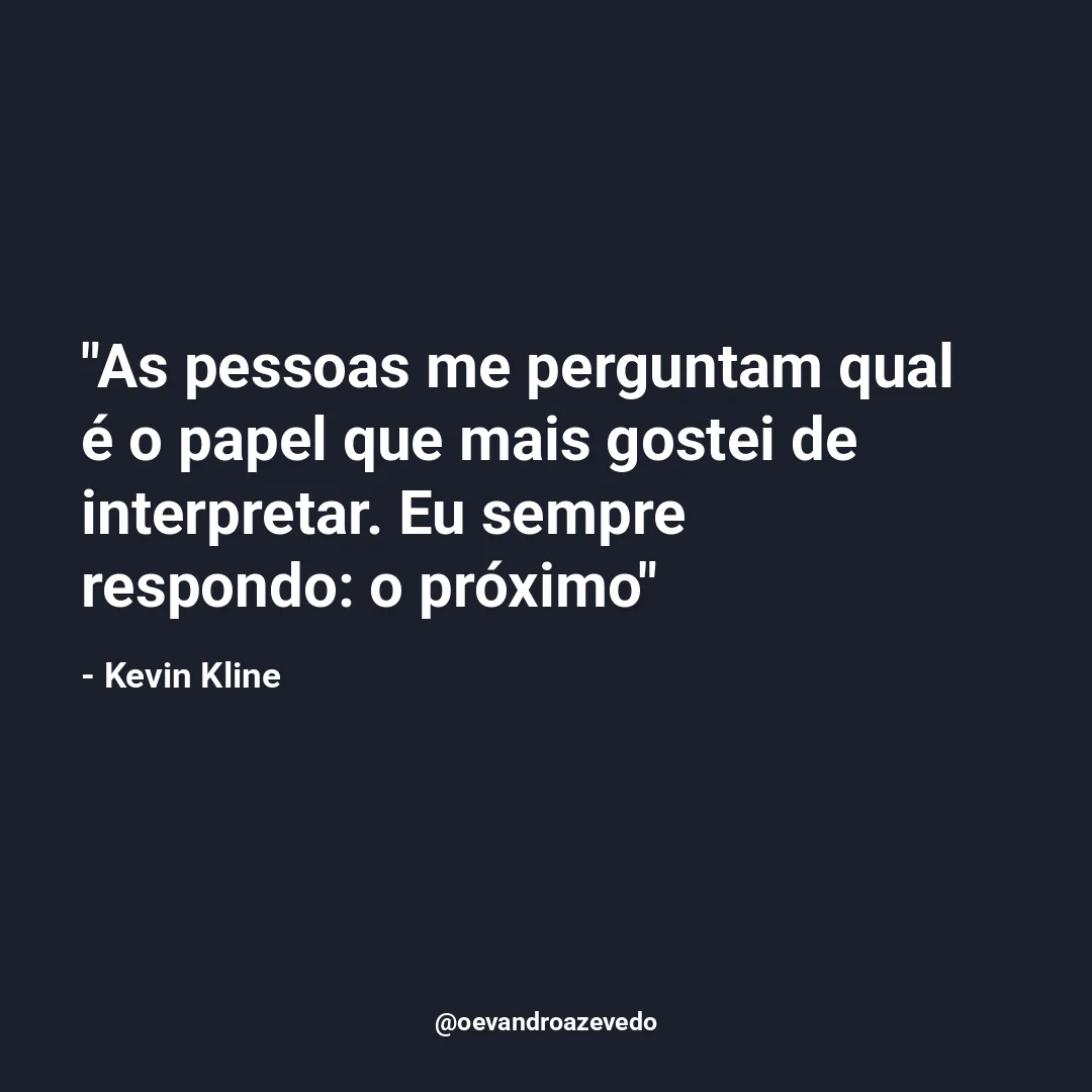 As pessoas me perguntam qual é o papel que mais gostei de interpretar. Eu sempre respondo: o próximo