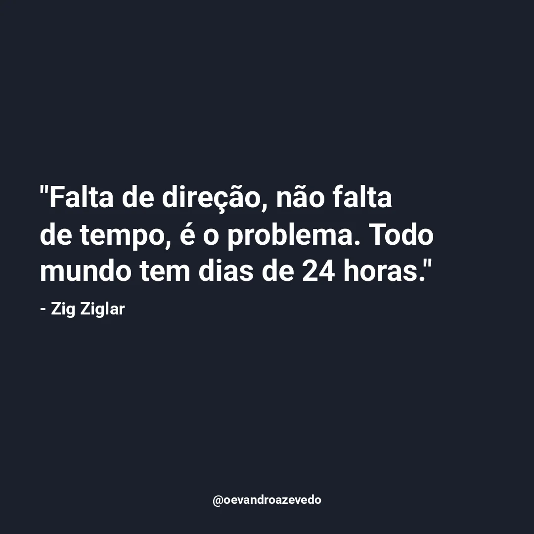 Falta de direção, não falta de tempo, é o problema. Todo mundo tem dias de 24 horas.